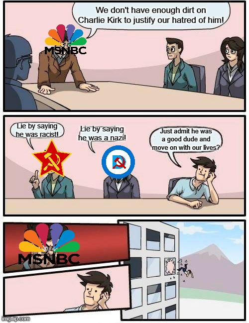 Live a life so courageous that the left has to lie about you to justify their hatred | We don't have enough dirt on Charlie Kirk to justify our hatred of him! Lie by saying he was a nazi! Lie by saying he was racist! Just admit he was a good dude and move on with our lives? | image tagged in memes,boardroom meeting suggestion,political meme,democrats,liberal hypocrisy | made w/ Imgflip meme maker
