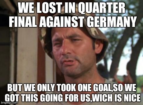 So I Got That Goin For Me Which Is Nice | WE LOST IN QUARTER FINAL AGAINST GERMANY BUT WE ONLY TOOK ONE GOAL,SO WE GOT THIS GOING FOR US,WICH IS NICE | image tagged in memes,so i got that goin for me which is nice | made w/ Imgflip meme maker