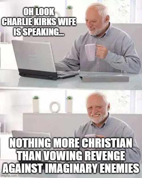 Can we make Kash Patel the new triggerpaul? | OH LOOK CHARLIE KIRKS WIFE IS SPEAKING... NOTHING MORE CHRISTIAN THAN VOWING REVENGE AGAINST IMAGINARY ENEMIES | image tagged in memes,hide the pain harold | made w/ Imgflip meme maker