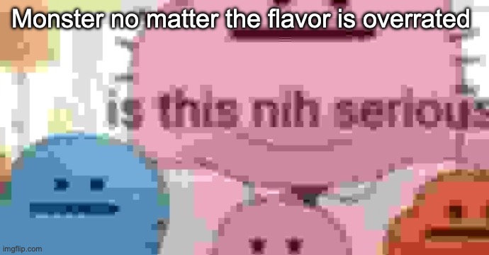 is this nih serious | Monster no matter the flavor is overrated | image tagged in is this nih serious,msmg | made w/ Imgflip meme maker