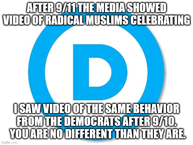 No Difference | AFTER 9/11 THE MEDIA SHOWED VIDEO OF RADICAL MUSLIMS CELEBRATING; I SAW VIDEO OF THE SAME BEHAVIOR FROM THE DEMOCRATS AFTER 9/10.  YOU ARE NO DIFFERENT THAN THEY ARE. | image tagged in demoncrats,radicals,celebrating | made w/ Imgflip meme maker