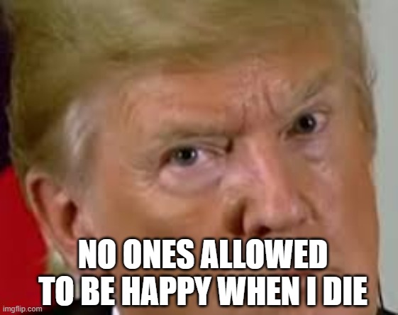 We must all mourn the Glorious Leader! | NO ONES ALLOWED TO BE HAPPY WHEN I DIE | image tagged in trump eyes dilated,post-trump,maga | made w/ Imgflip meme maker