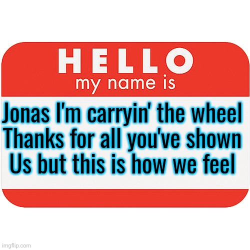 it would be ridiculous if y'all didn't get ts reference | Jonas I'm carryin' the wheel
Thanks for all you've shown
Us but this is how we feel | image tagged in name tag | made w/ Imgflip meme maker