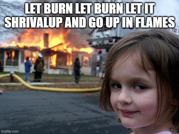 Disaster Girl | LET BURN LET BURN LET IT SHRIVALUP AND GO UP IN FLAMES | image tagged in memes,disaster girl | made w/ Imgflip meme maker