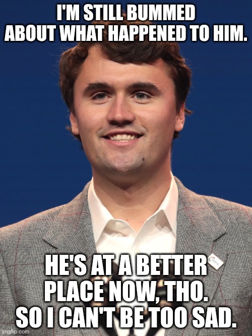 Charlie k | I'M STILL BUMMED ABOUT WHAT HAPPENED TO HIM. HE'S AT A BETTER PLACE NOW, THO. SO I CAN'T BE TOO SAD. | image tagged in charlie k | made w/ Imgflip meme maker