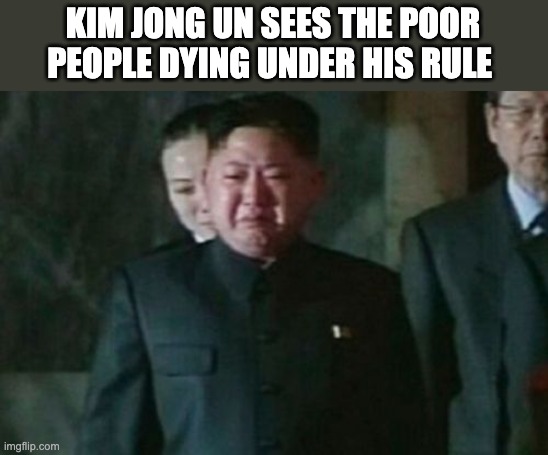 Kim Jong Un Sad Meme | KIM JONG UN SEES THE POOR PEOPLE DYING UNDER HIS RULE | image tagged in memes,kim jong un sad | made w/ Imgflip meme maker