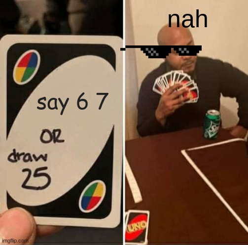 UNO Draw 25 Cards | nah; say 6 7 | image tagged in memes,uno draw 25 cards | made w/ Imgflip meme maker