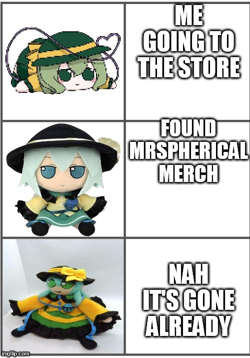 true | ME GOING TO THE STORE; FOUND MRSPHERICAL MERCH; NAH IT'S GONE ALREADY | image tagged in best better blurst and maybe first,memes,koishi,touhou | made w/ Imgflip meme maker