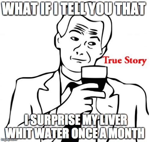 True Story Meme | WHAT IF I TELL YOU THAT   I SURPRISE MY LIVER WHIT WATER ONCE A MONTH | image tagged in memes,true story | made w/ Imgflip meme maker