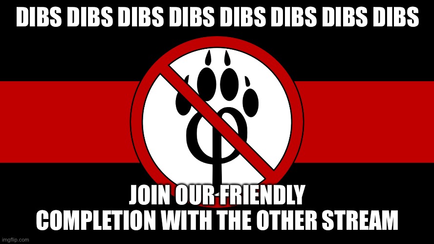 Dibs raid we have called dibs on the following | DIBS DIBS DIBS DIBS DIBS DIBS DIBS DIBS; JOIN OUR FRIENDLY COMPLETION WITH THE OTHER STREAM | image tagged in anti furry flag,dibs | made w/ Imgflip meme maker