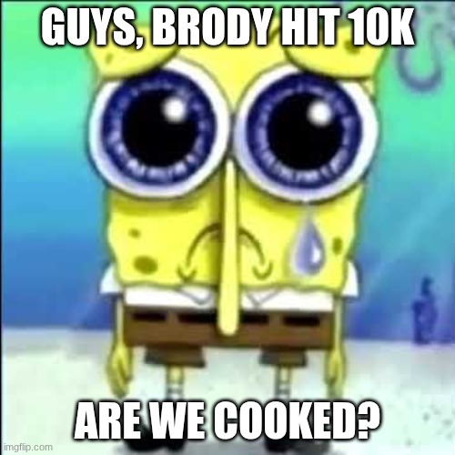 Sad Spongebob | GUYS, BRODY HIT 10K; ARE WE COOKED? | image tagged in sad spongebob | made w/ Imgflip meme maker