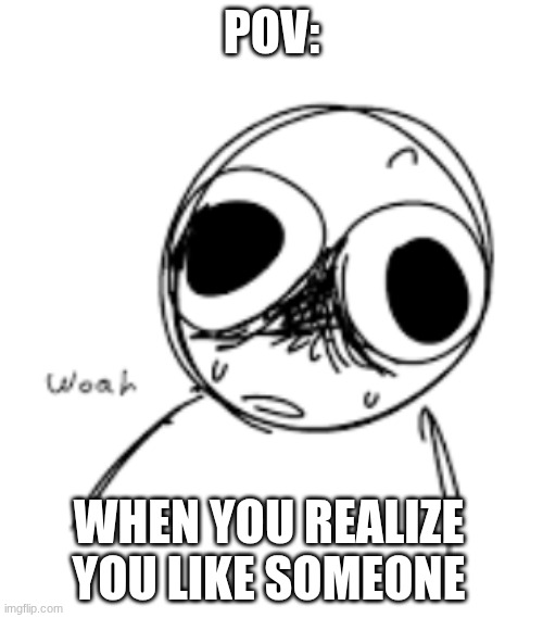 POV: when you realize you like someone | POV:; WHEN YOU REALIZE YOU LIKE SOMEONE | image tagged in suppost to be  relatable | made w/ Imgflip meme maker