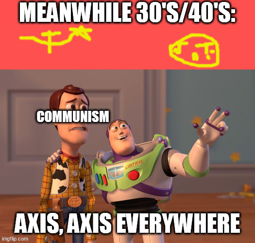 X, X Everywhere Meme | MEANWHILE 30'S/40'S:; COMMUNISM; AXIS, AXIS EVERYWHERE | image tagged in memes,x x everywhere | made w/ Imgflip meme maker