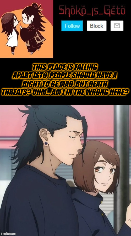 im just saying everyone | THIS PLACE IS FALLING APART ISTG, PEOPLE SHOULD HAVE A RIGHT TO BE MAD, BUT DEATH THREATS? UHM... AM I IN THE WRONG HERE? | made w/ Imgflip meme maker