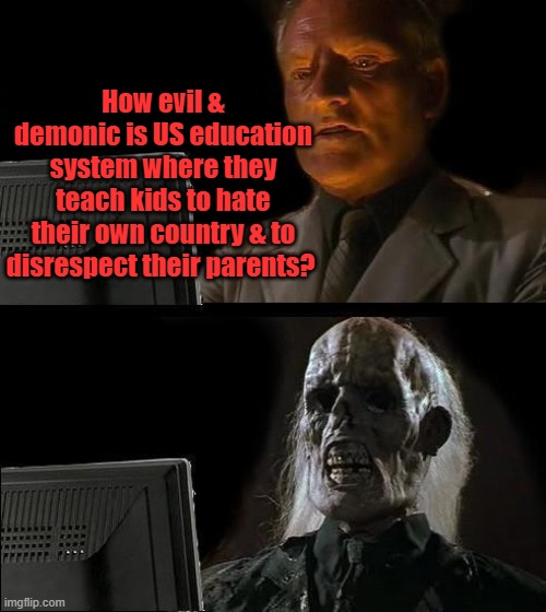 Burn it down they teach um. | How evil & demonic is US education system where they teach kids to hate their own country & to disrespect their parents? | image tagged in memes,i'll just wait here | made w/ Imgflip meme maker