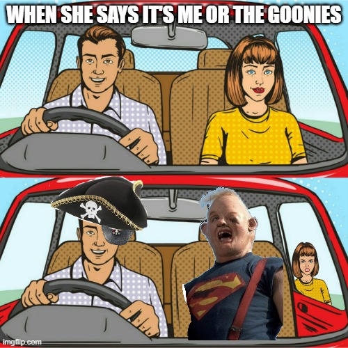It's me or the Goonies | WHEN SHE SAYS IT'S ME OR THE GOONIES | image tagged in couple in car | made w/ Imgflip meme maker