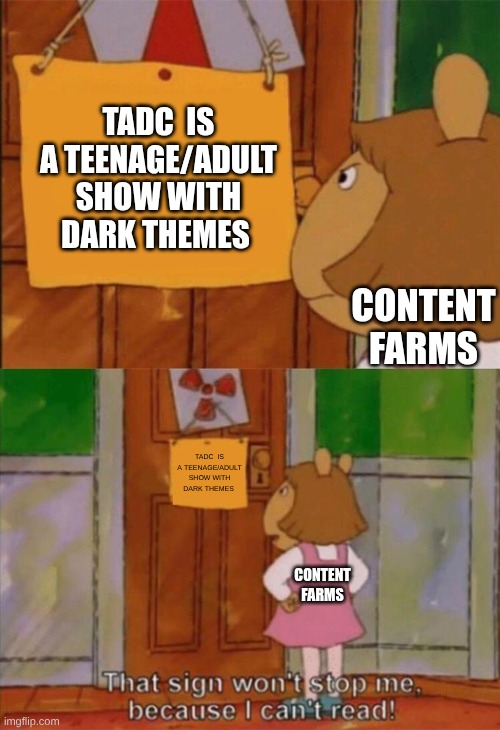 content farm | TADC  IS A TEENAGE/ADULT SHOW WITH DARK THEMES; CONTENT FARMS; TADC  IS A TEENAGE/ADULT SHOW WITH DARK THEMES; CONTENT FARMS | image tagged in dw sign won't stop me because i can't read | made w/ Imgflip meme maker