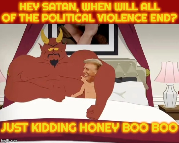 WHEN WILL ALL OF THE POLITICAL VIOLENCE END? | HEY SATAN, WHEN WILL ALL OF THE POLITICAL VIOLENCE END? JUST KIDDING HONEY BOO BOO | image tagged in satan,trump,maga,hate speech,rhetoric,political violence | made w/ Imgflip meme maker