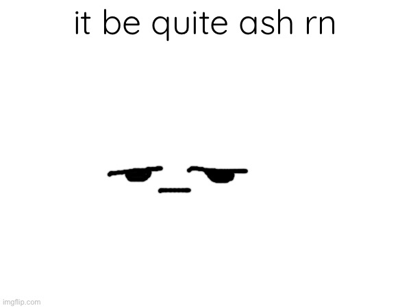 . | it be quite ash rn | made w/ Imgflip meme maker