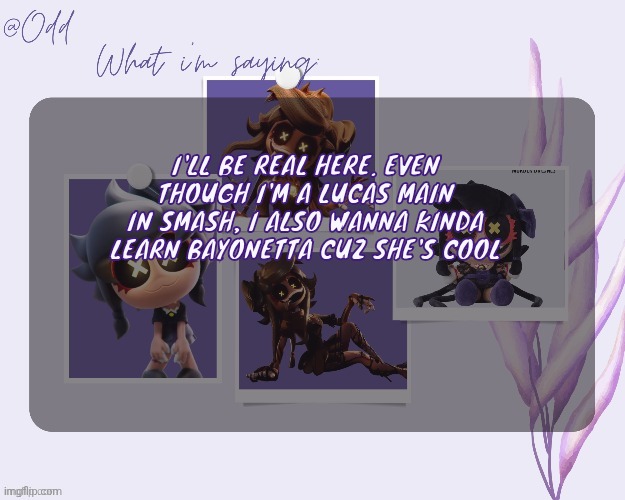 Odd's cynessa template (thanks grace!!!) | I'LL BE REAL HERE. EVEN THOUGH I'M A LUCAS MAIN IN SMASH, I ALSO WANNA KINDA LEARN BAYONETTA CUZ SHE'S COOL | image tagged in odd's cynessa template thanks grace | made w/ Imgflip meme maker