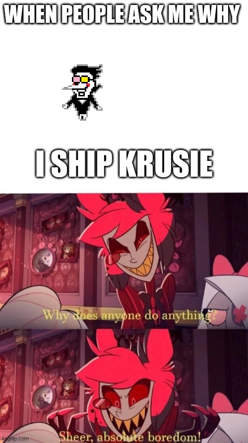 I also ship radioapple | WHEN PEOPLE ASK ME WHY; I SHIP KRUSIE | image tagged in why does anyone do anything sheer absolute boredom | made w/ Imgflip meme maker
