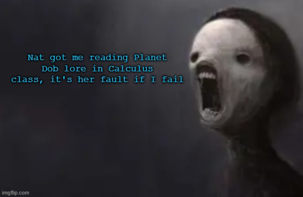 void lazy | Nat got me reading Planet Dob lore in Calculus class, it's her fault if I fail | image tagged in void lazy | made w/ Imgflip meme maker
