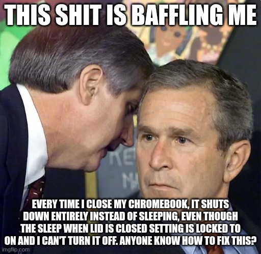 I need help with ts | THIS SHIT IS BAFFLING ME; EVERY TIME I CLOSE MY CHROMEBOOK, IT SHUTS DOWN ENTIRELY INSTEAD OF SLEEPING, EVEN THOUGH THE SLEEP WHEN LID IS CLOSED SETTING IS LOCKED TO ON AND I CAN'T TURN IT OFF. ANYONE KNOW HOW TO FIX THIS? | image tagged in chromebook | made w/ Imgflip meme maker