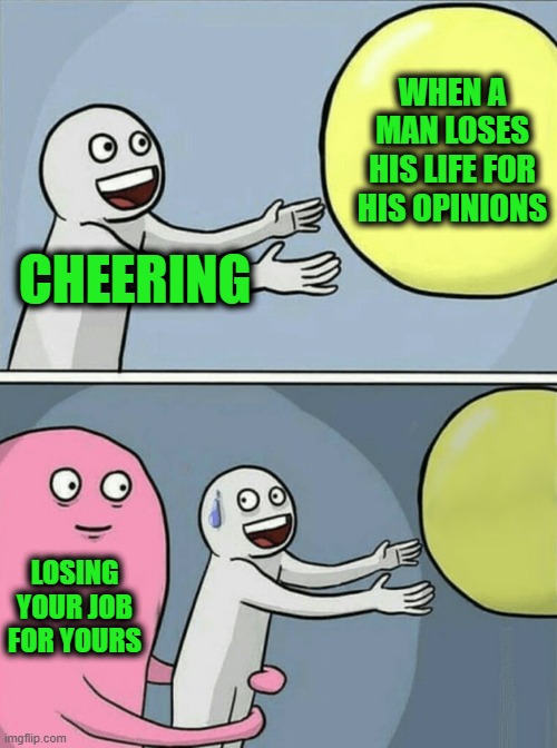 Hypocrisy | WHEN A MAN LOSES HIS LIFE FOR HIS OPINIONS; CHEERING; LOSING YOUR JOB FOR YOURS | image tagged in memes,running away balloon | made w/ Imgflip meme maker