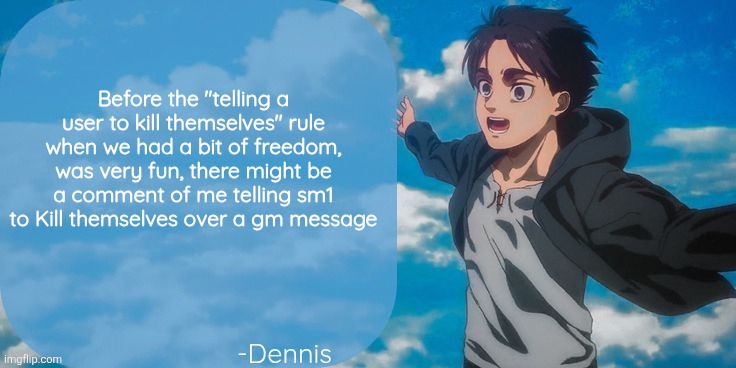 Denji aot announcement template | Before the "telling a user to kill themselves" rule when we had a bit of freedom, was very fun, there might be a comment of me telling sm1 to Kill themselves over a gm message | image tagged in denji aot announcement template | made w/ Imgflip meme maker