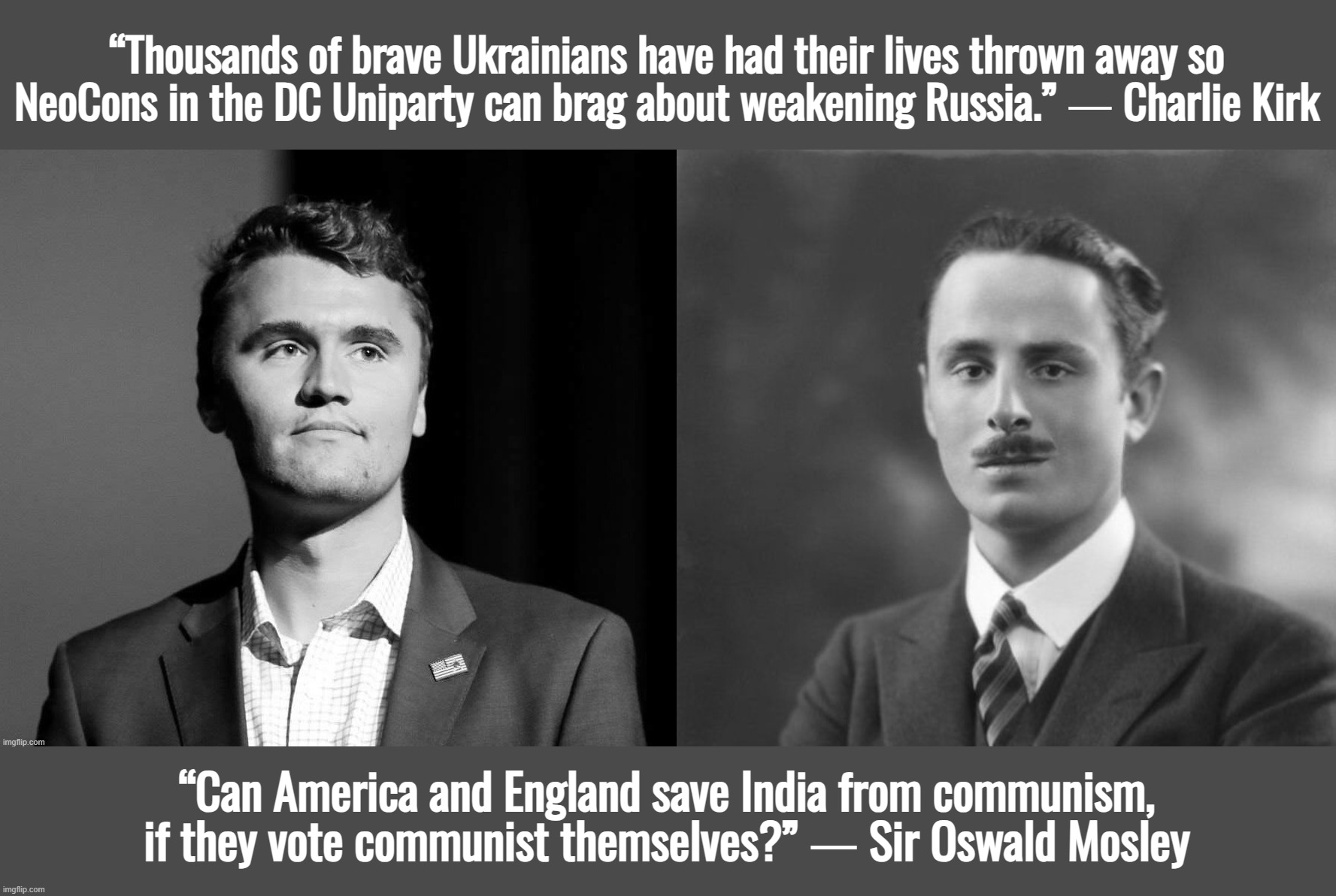 “Zelensky is a puppet of the CIA.” ― Charlie Kirk | “Thousands of brave Ukrainians have had their lives thrown away so NeoCons in the DC Uniparty can brag about weakening Russia.” ― Charlie Kirk; “Can America and England save India from communism, if they vote communist themselves?” ― Sir Oswald Mosley | image tagged in ukraine,israel,england,uk,donald trump,charlie kirk | made w/ Imgflip meme maker