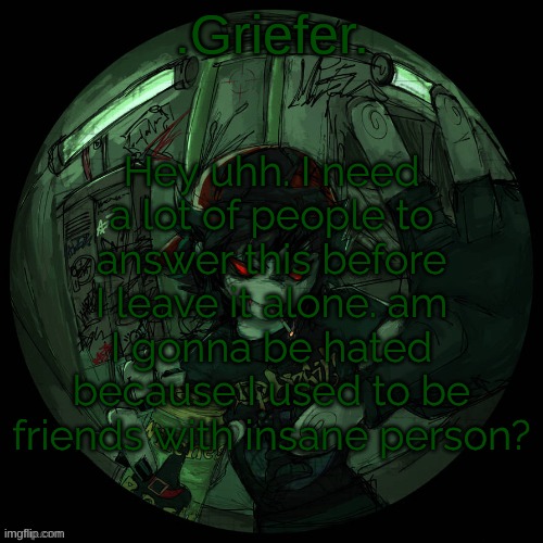 I'm also like unintentionally starving myself again but its whatever honestly | Hey uhh. I need a lot of people to answer this before I leave it alone. am I gonna be hated because I used to be friends with insane person? | image tagged in griefer's announcement template | made w/ Imgflip meme maker
