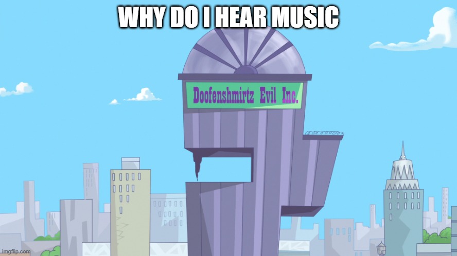 Doofenshmirtz Evil Incorporated | WHY DO I HEAR MUSIC | image tagged in doofenshmirtz evil incorporated | made w/ Imgflip meme maker