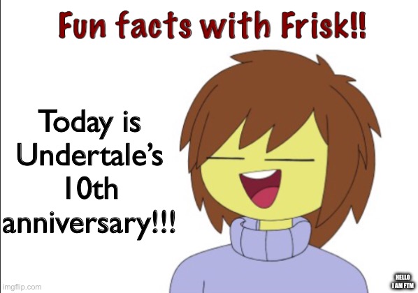 Fun Facts With Frisk!! | Today is Undertale’s 10th anniversary!!! HELLO I AM FTM | image tagged in fun facts with frisk | made w/ Imgflip meme maker