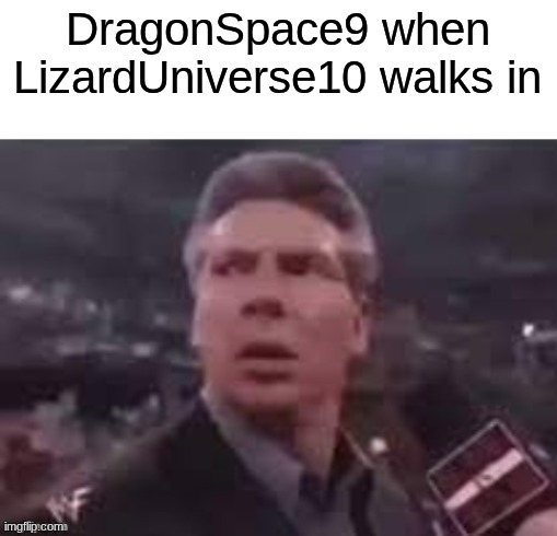 x when x walks in | DragonSpace9 when LizardUniverse10 walks in | image tagged in x when x walks in | made w/ Imgflip meme maker