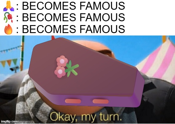 Okay my turn | 🙏: BECOMES FAMOUS
🥀: BECOMES FAMOUS
🔥: BECOMES FAMOUS; ⚰️ | image tagged in okay my turn | made w/ Imgflip meme maker
