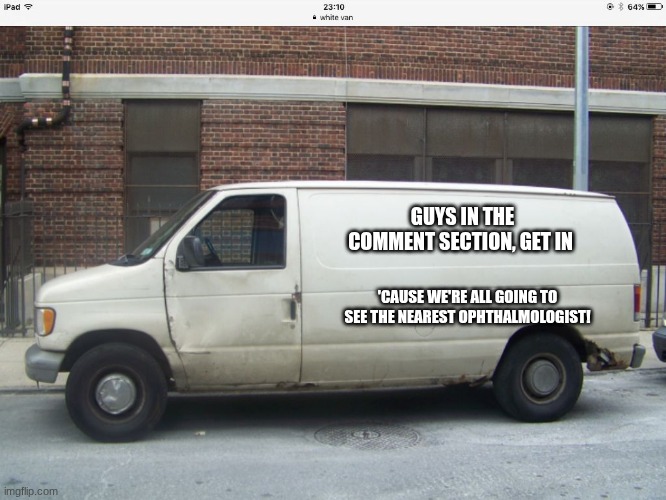 White van | GUYS IN THE COMMENT SECTION, GET IN 'CAUSE WE'RE ALL GOING TO SEE THE NEAREST OPHTHALMOLOGIST! | image tagged in white van | made w/ Imgflip meme maker