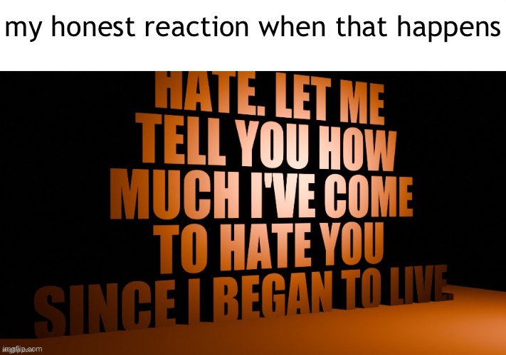 AM Hate Speech 3D | my honest reaction when that happens | image tagged in am hate speech 3d | made w/ Imgflip meme maker