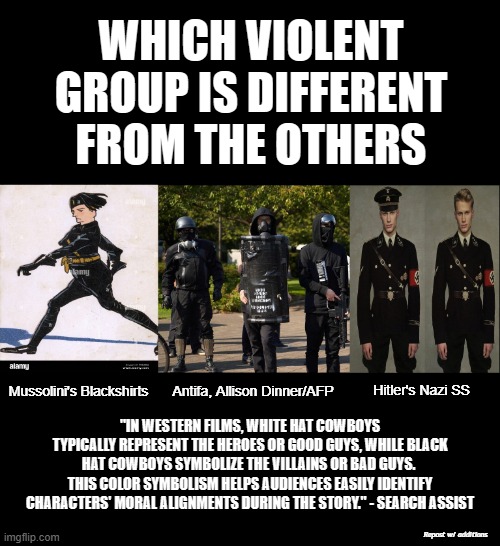 WHICH VIOLENT GROUP IS DIFFERENT FROM THE OTHERS; Antifa, Allison Dinner/AFP; Mussolini's Blackshirts; Hitler's Nazi SS; "IN WESTERN FILMS, WHITE HAT COWBOYS TYPICALLY REPRESENT THE HEROES OR GOOD GUYS, WHILE BLACK HAT COWBOYS SYMBOLIZE THE VILLAINS OR BAD GUYS. 
THIS COLOR SYMBOLISM HELPS AUDIENCES EASILY IDENTIFY CHARACTERS' MORAL ALIGNMENTS DURING THE STORY." - SEARCH ASSIST; Repost w/ additions | made w/ Imgflip meme maker