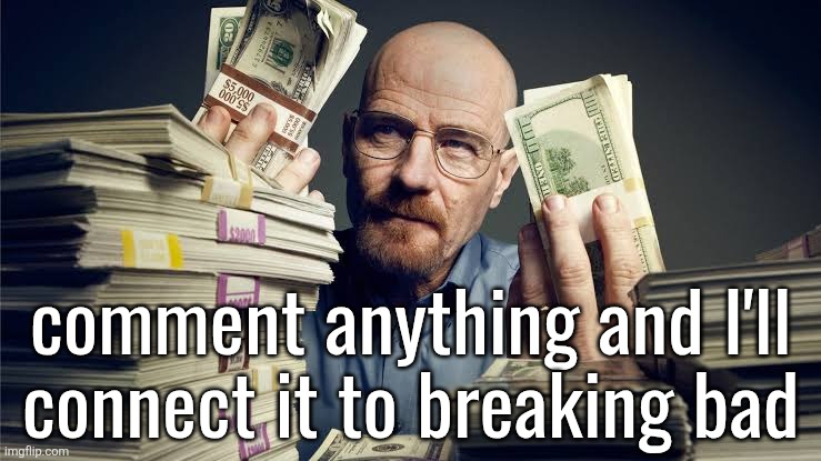 Breaking bad money | comment anything and I'll connect it to breaking bad | image tagged in breaking bad money | made w/ Imgflip meme maker