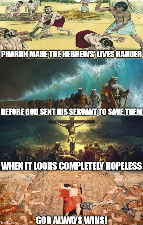 Do not lose hope | PHAROH MADE THE HEBREWS' LIVES HARDER; BEFORE GOD SENT HIS SERVANT TO SAVE THEM; WHEN IT LOOKS COMPLETELY HOPELESS; GOD ALWAYS WINS! | image tagged in bible,christian memes,moses,jesus christ,god | made w/ Imgflip meme maker
