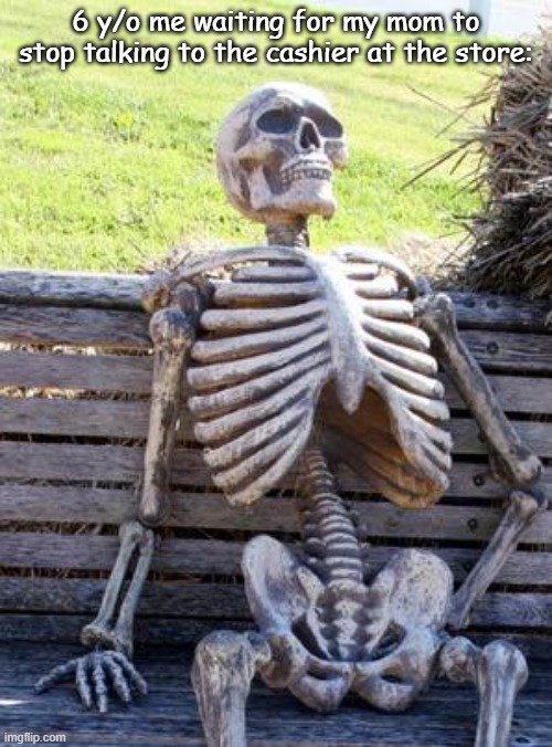 no way in hell I'm the only person who experienced this | 6 y/o me waiting for my mom to stop talking to the cashier at the store: | image tagged in memes,waiting skeleton | made w/ Imgflip meme maker