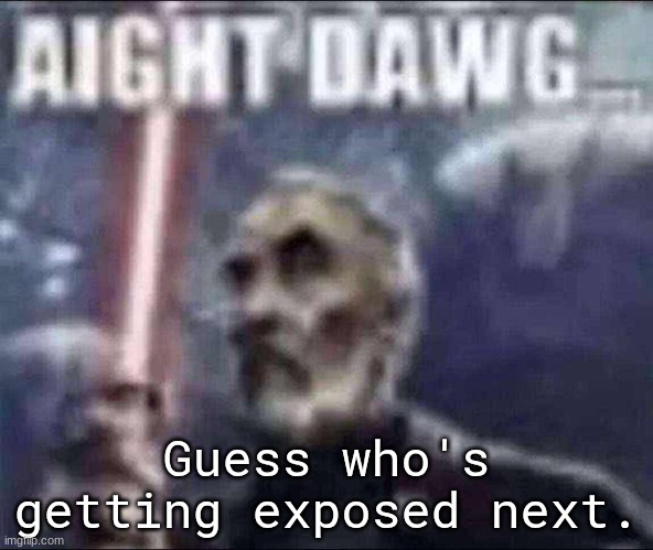 ​ | Guess who's getting exposed next. | image tagged in aight dawg | made w/ Imgflip meme maker