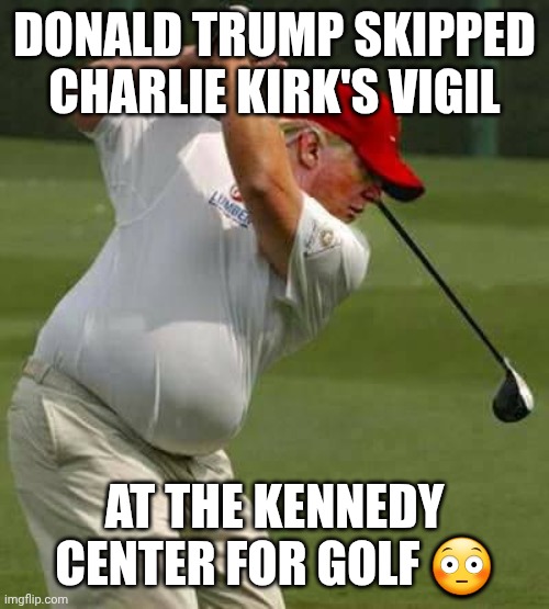 So much for mourning or caring | DONALD TRUMP SKIPPED CHARLIE KIRK'S VIGIL; AT THE KENNEDY CENTER FOR GOLF 😳 | image tagged in trump golf gut,charlie kirk,donald trump,i don't care,heartless | made w/ Imgflip meme maker