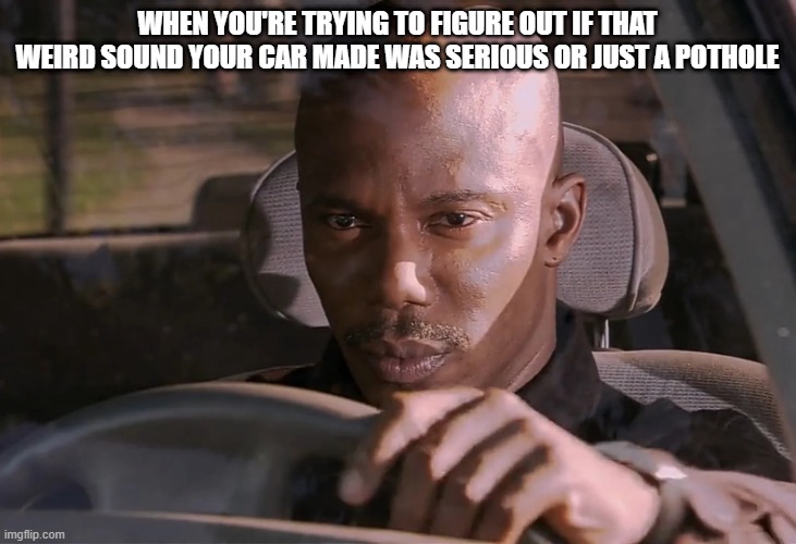 Doakes | WHEN YOU'RE TRYING TO FIGURE OUT IF THAT WEIRD SOUND YOUR CAR MADE WAS SERIOUS OR JUST A POTHOLE | image tagged in doakes | made w/ Imgflip meme maker