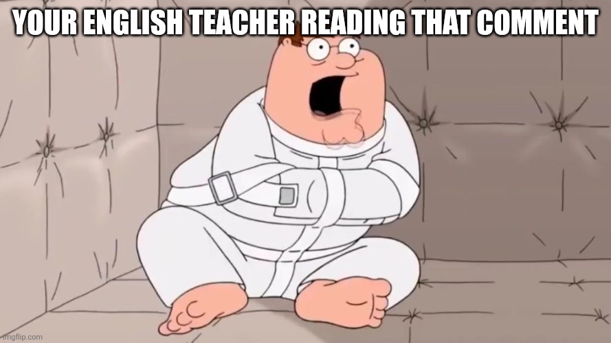 YOUR ENGLISH TEACHER READING THAT COMMENT | image tagged in peter griffin insane asylum | made w/ Imgflip meme maker