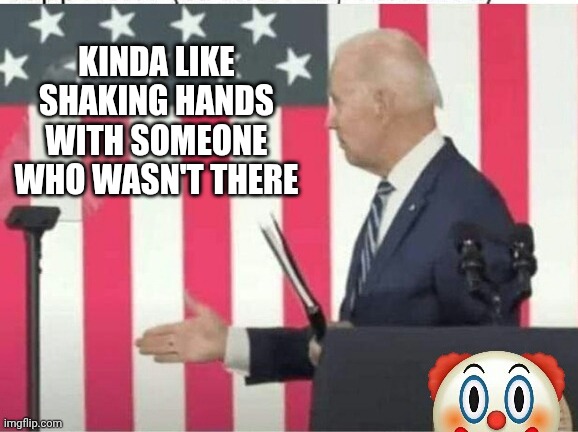 Biden shake hands with nobody | KINDA LIKE SHAKING HANDS WITH SOMEONE WHO WASN'T THERE | image tagged in biden shake hands with nobody | made w/ Imgflip meme maker