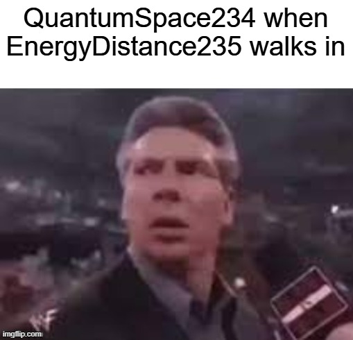 x when x walks in | QuantumSpace234 when EnergyDistance235 walks in | image tagged in x when x walks in | made w/ Imgflip meme maker