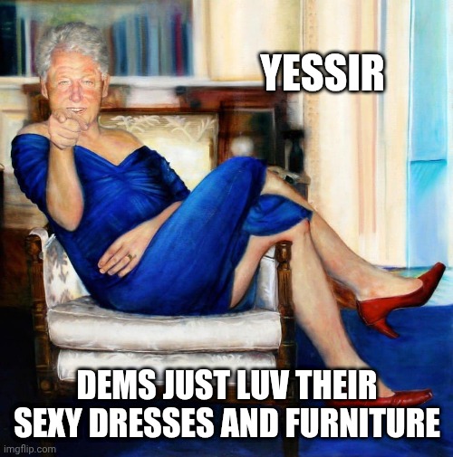 YESSIR DEMS JUST LUV THEIR SEXY DRESSES AND FURNITURE | image tagged in bill clinton in blue dress | made w/ Imgflip meme maker