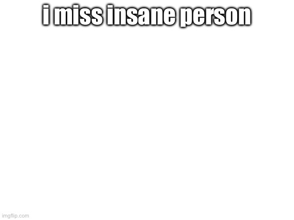 i miss insane person | made w/ Imgflip meme maker