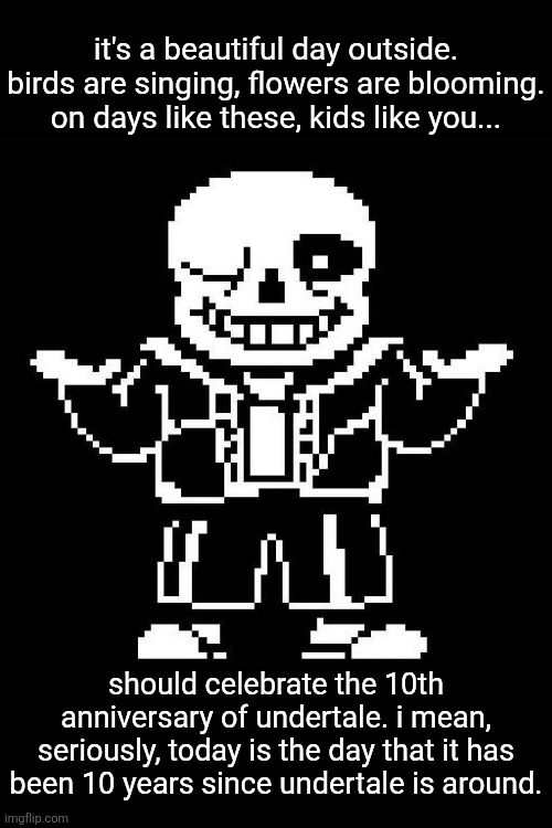 Happy 10th anniversary, Undertale! | it's a beautiful day outside. birds are singing, flowers are blooming. on days like these, kids like you... should celebrate the 10th anniversary of undertale. i mean, seriously, today is the day that it has been 10 years since undertale is around. | image tagged in sans undertale,memes,funny,happy anniversary | made w/ Imgflip meme maker